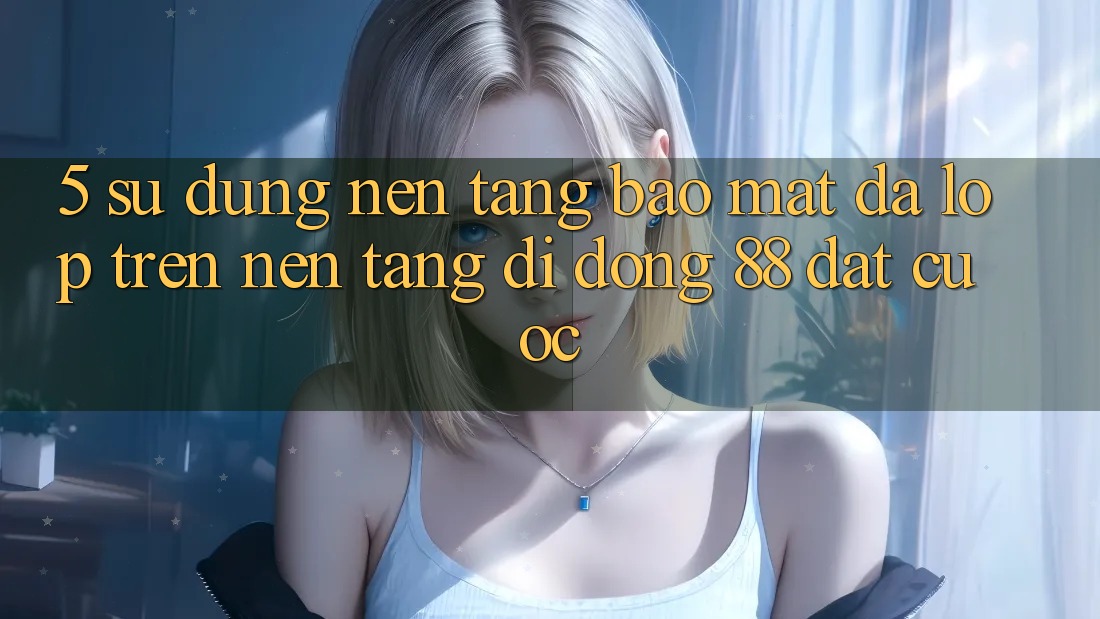 5. Sử dụng Nền tảng Bảo Mật Đa Lớp Trên Nền tảng di động 88 Đặt cược