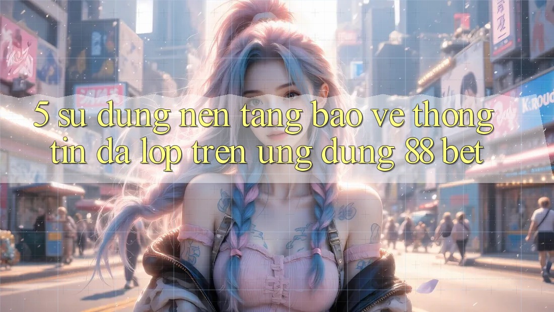 5. Sử dụng Nền tảng Bảo vệ thông tin Đa Lớp Trên Ứng dụng 88 Bet 5. Sử dụng Nền tảng Bảo vệ thông tin Đa Lớp Trên Ứng dụng 88 Bet