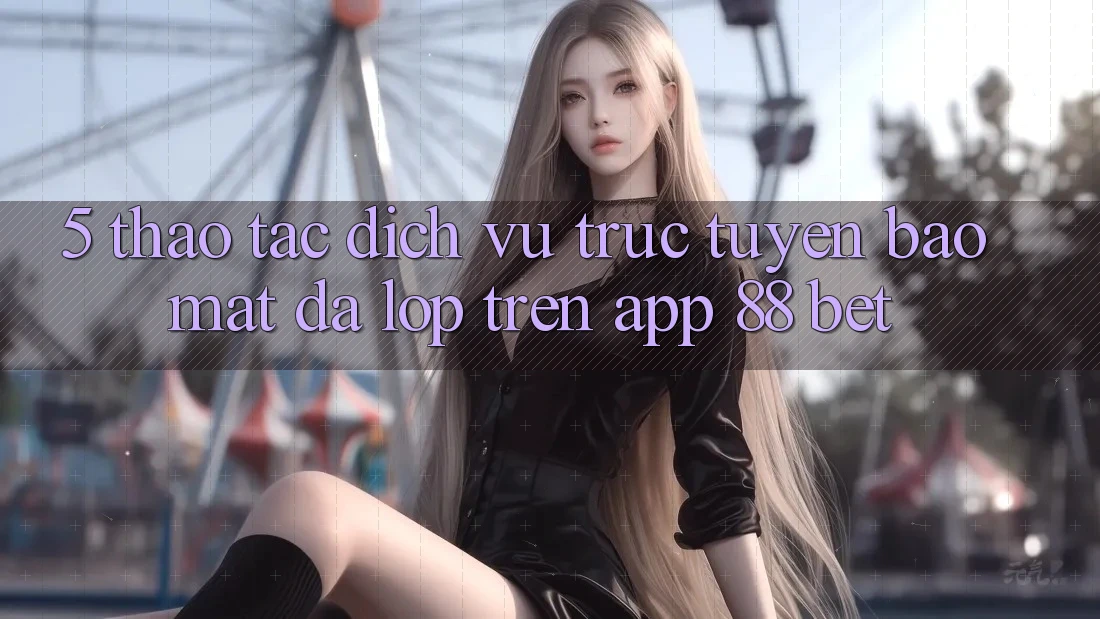 5. Thao tác Dịch vụ trực tuyến Bảo Mật Đa Lớp Trên App 88 Bet