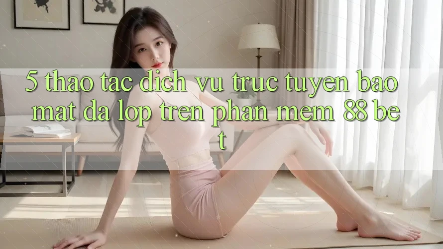5. Thao tác Dịch vụ trực tuyến Bảo Mật Đa Lớp Trên Phần mềm 88 Bet 5. Thao tác Dịch vụ trực tuyến Bảo Mật Đa Lớp Trên Phần mềm 88 Bet