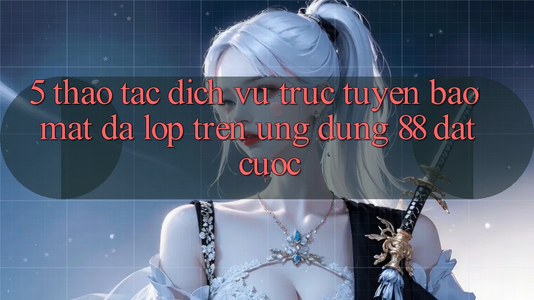 5. Thao tác Dịch vụ trực tuyến Bảo Mật Đa Lớp Trên Ứng Dụng 88 Đặt cược 5. Thao tác Dịch vụ trực tuyến Bảo Mật Đa Lớp Trên Ứng Dụng 88 Đặt cược