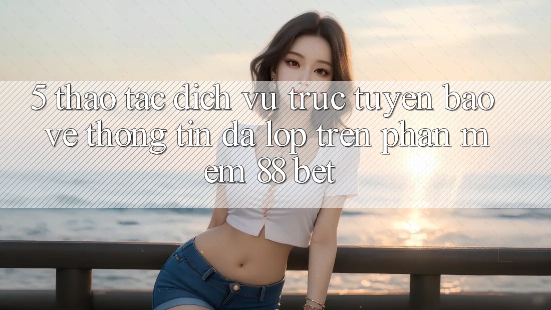 5. Thao tác Dịch vụ trực tuyến Bảo vệ thông tin Đa Lớp Trên Phần mềm 88 Bet