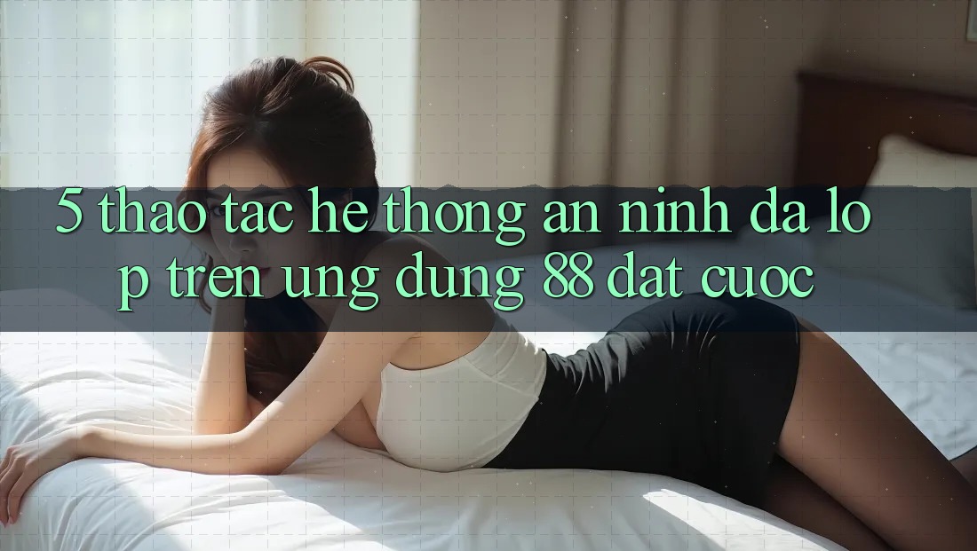 5. Thao tác Hệ Thống An ninh Đa Lớp Trên Ứng Dụng 88 Đặt cược