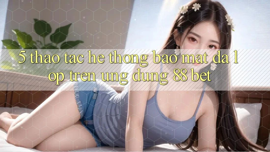 5. Thao tác Hệ Thống Bảo Mật Đa Lớp Trên Ứng Dụng 88 Bet