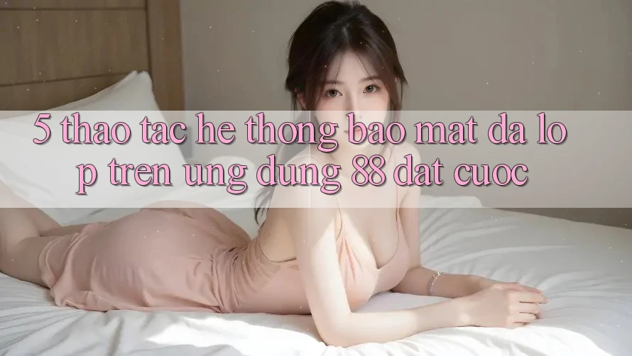 5. Thao tác Hệ Thống Bảo Mật Đa Lớp Trên Ứng Dụng 88 Đặt cược