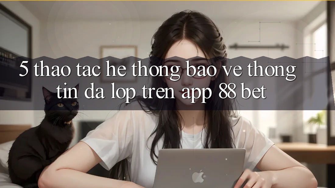 5. Thao tác Hệ Thống Bảo vệ thông tin Đa Lớp Trên App 88 Bet 5. Thao tác Hệ Thống Bảo vệ thông tin Đa Lớp Trên App 88 Bet
