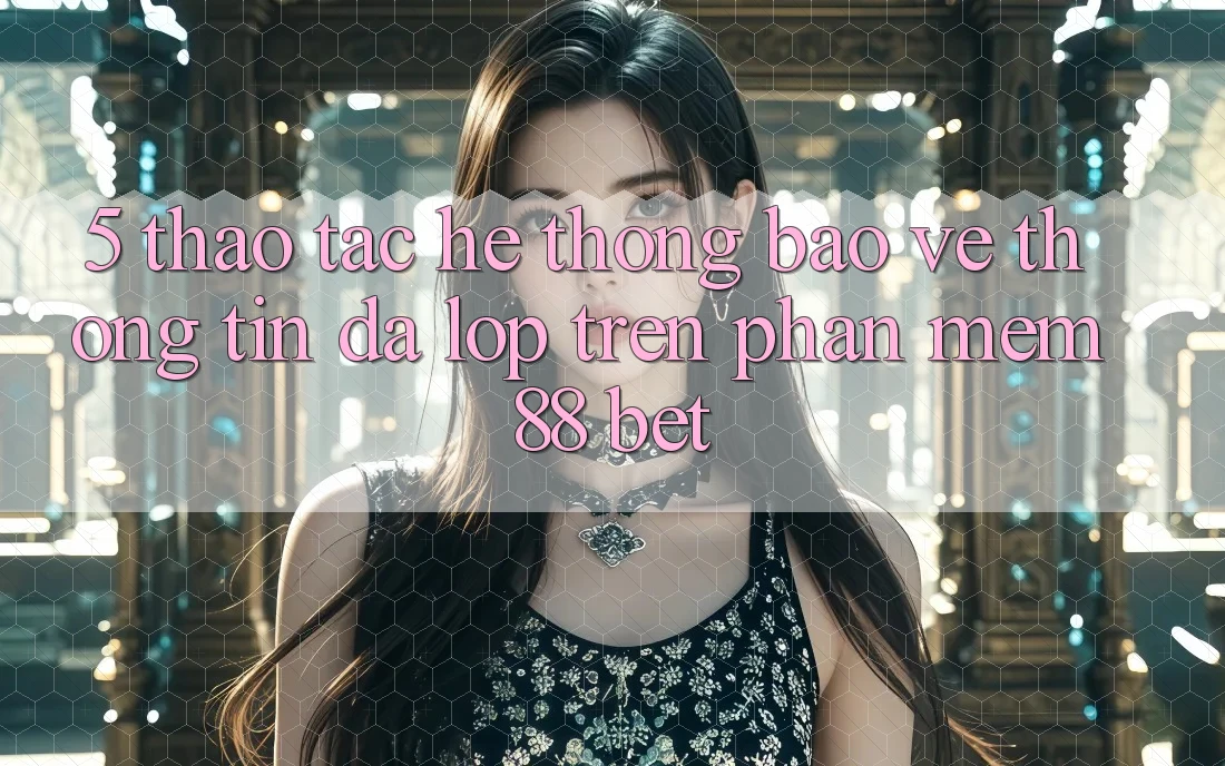 5. Thao tác Hệ Thống Bảo vệ thông tin Đa Lớp Trên Phần mềm 88 Bet 5. Thao tác Hệ Thống Bảo vệ thông tin Đa Lớp Trên Phần mềm 88 Bet
