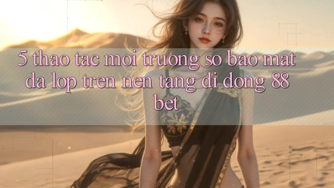 5. Thao tác Môi trường số Bảo Mật Đa Lớp Trên Nền tảng di động 88 Bet