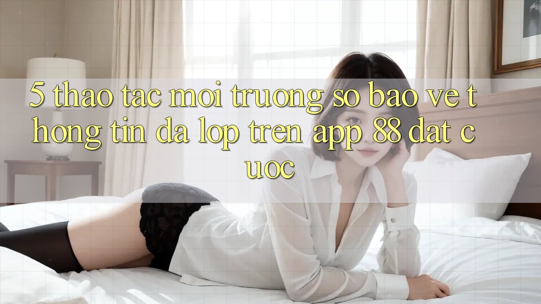 5. Thao tác Môi trường số Bảo vệ thông tin Đa Lớp Trên App 88 Đặt cược 5. Thao tác Môi trường số Bảo vệ thông tin Đa Lớp Trên App 88 Đặt cược