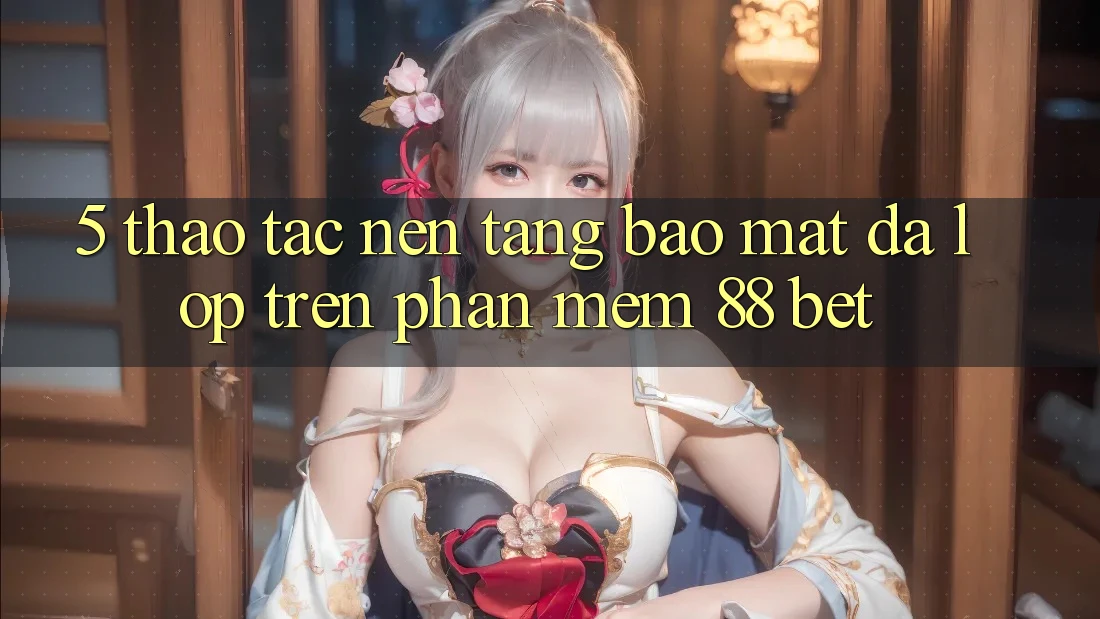 5. Thao tác Nền tảng Bảo Mật Đa Lớp Trên Phần mềm 88 Bet 5. Thao tác Nền tảng Bảo Mật Đa Lớp Trên Phần mềm 88 Bet