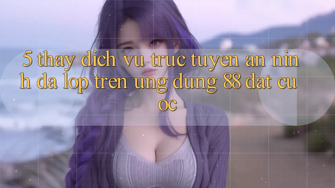 5. Thấy Dịch vụ trực tuyến An ninh Đa Lớp Trên Ứng Dụng 88 Đặt cược