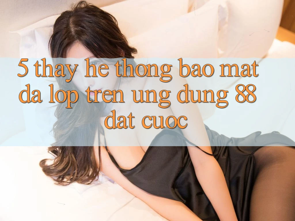 5. Thấy Hệ Thống Bảo Mật Đa Lớp Trên Ứng Dụng 88 Đặt cược 5. Thấy Hệ Thống Bảo Mật Đa Lớp Trên Ứng Dụng 88 Đặt cược