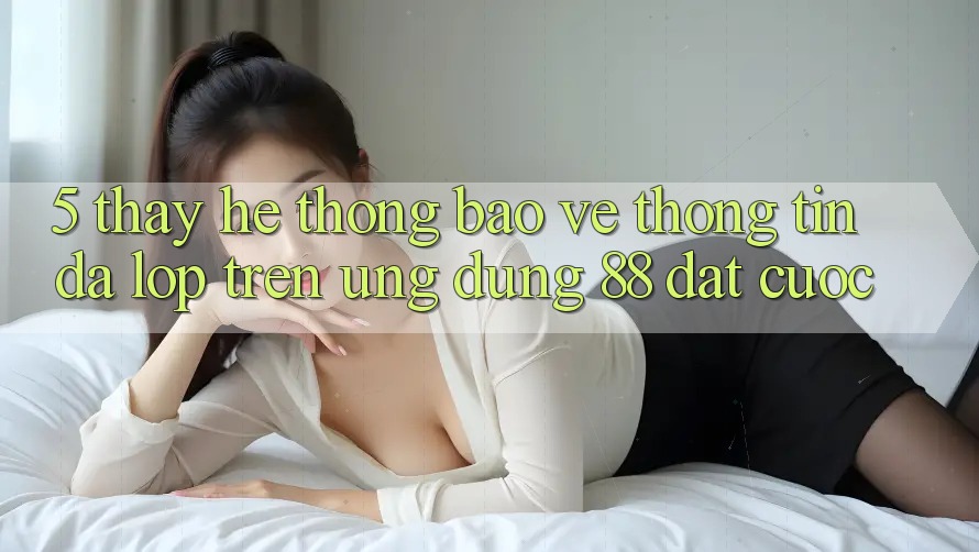 5. Thấy Hệ Thống Bảo vệ thông tin Đa Lớp Trên Ứng dụng 88 Đặt cược 5. Thấy Hệ Thống Bảo vệ thông tin Đa Lớp Trên Ứng dụng 88 Đặt cược