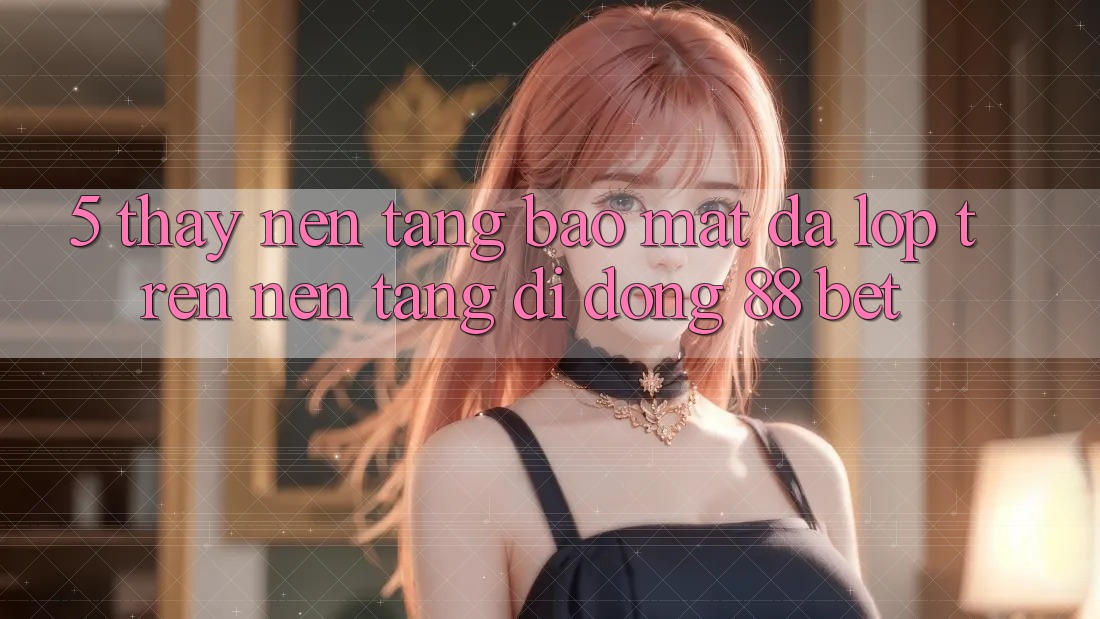 5. Thấy Nền tảng Bảo Mật Đa Lớp Trên Nền tảng di động 88 Bet 5. Thấy Nền tảng Bảo Mật Đa Lớp Trên Nền tảng di động 88 Bet