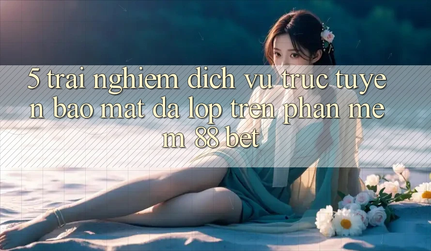 5. Trải nghiệm Dịch vụ trực tuyến Bảo Mật Đa Lớp Trên Phần mềm 88 Bet 5. Trải nghiệm Dịch vụ trực tuyến Bảo Mật Đa Lớp Trên Phần mềm 88 Bet