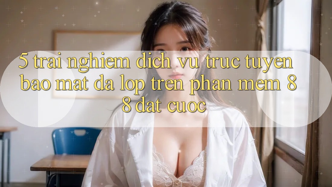 5. Trải nghiệm Dịch vụ trực tuyến Bảo Mật Đa Lớp Trên Phần mềm 88 Đặt cược 5. Trải nghiệm Dịch vụ trực tuyến Bảo Mật Đa Lớp Trên Phần mềm 88 Đặt cược