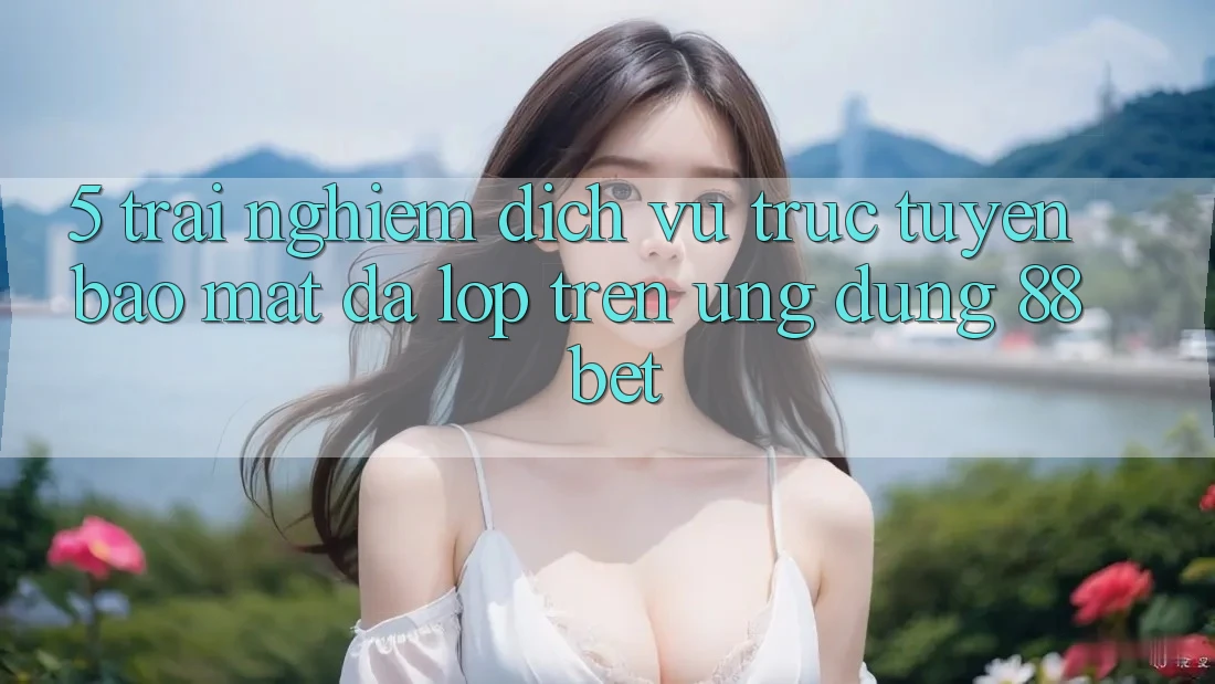 5. Trải nghiệm Dịch vụ trực tuyến Bảo mật Đa Lớp Trên Ứng Dụng 88 Bet 5. Trải nghiệm Dịch vụ trực tuyến Bảo mật Đa Lớp Trên Ứng Dụng 88 Bet