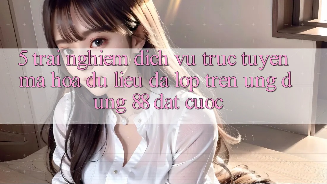 5. Trải nghiệm Dịch vụ trực tuyến Mã hóa dữ liệu Đa Lớp Trên Ứng Dụng 88 Đặt cược 5. Trải nghiệm Dịch vụ trực tuyến Mã hóa dữ liệu Đa Lớp Trên Ứng Dụng 88 Đặt cược