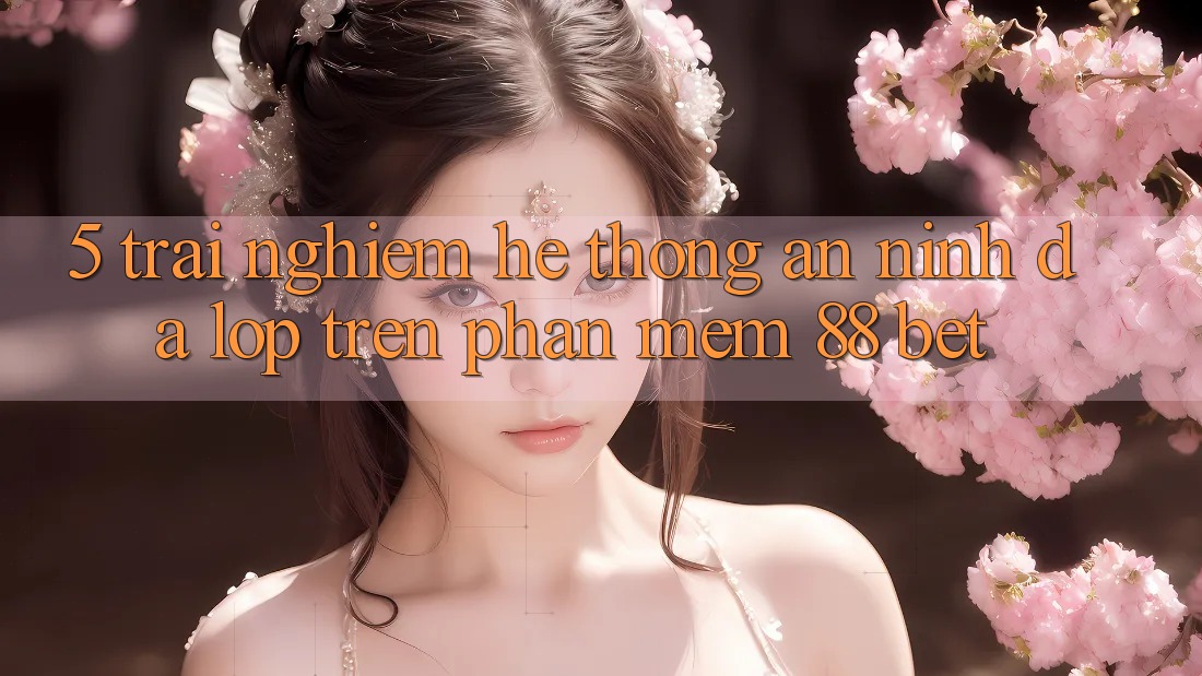 5. Trải nghiệm Hệ Thống An ninh Đa Lớp Trên Phần mềm 88 Bet