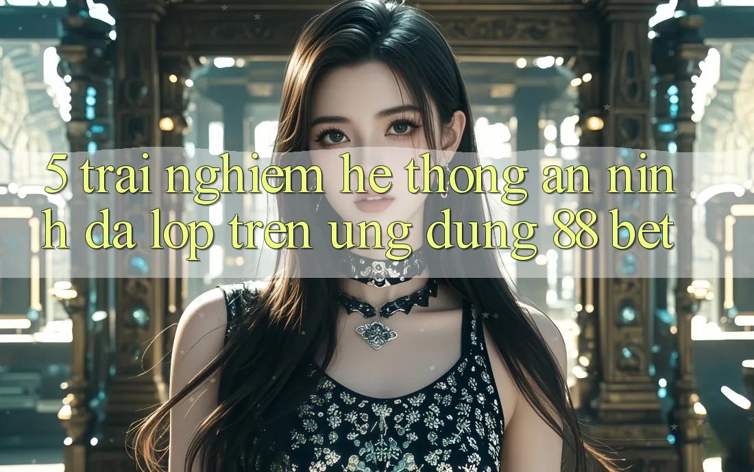 5. Trải nghiệm Hệ Thống An ninh Đa Lớp Trên Ứng Dụng 88 Bet