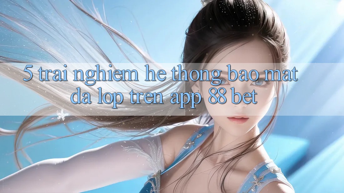 5. Trải nghiệm Hệ Thống Bảo Mật Đa Lớp Trên App 88 Bet 5. Trải nghiệm Hệ Thống Bảo Mật Đa Lớp Trên App 88 Bet