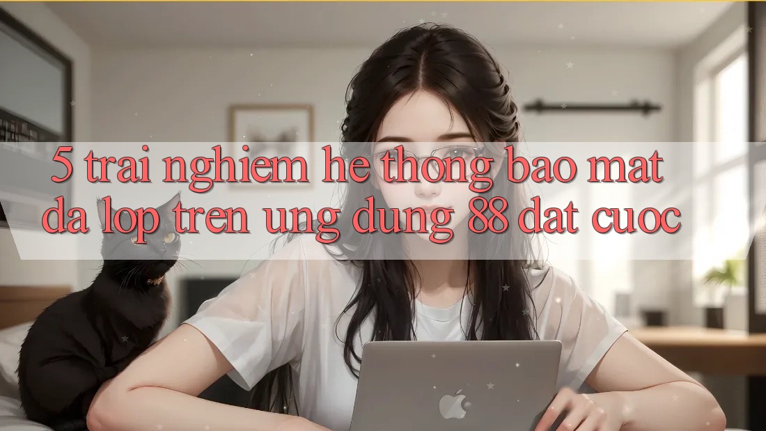 5. Trải nghiệm Hệ Thống Bảo Mật Đa Lớp Trên Ứng Dụng 88 Đặt cược 5. Trải nghiệm Hệ Thống Bảo Mật Đa Lớp Trên Ứng Dụng 88 Đặt cược