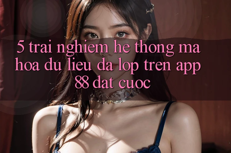 5. Trải nghiệm Hệ Thống Mã hóa dữ liệu Đa Lớp Trên App 88 Đặt cược 5. Trải nghiệm Hệ Thống Mã hóa dữ liệu Đa Lớp Trên App 88 Đặt cược