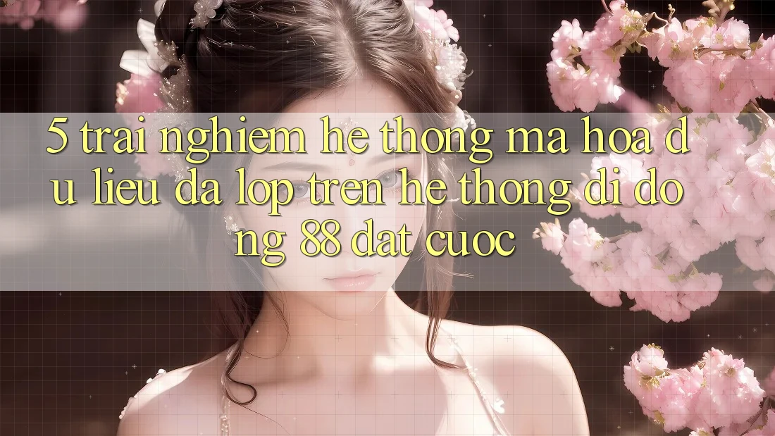 5. Trải nghiệm Hệ Thống Mã hóa dữ liệu Đa Lớp Trên Hệ thống di động 88 Đặt cược 5. Trải nghiệm Hệ Thống Mã hóa dữ liệu Đa Lớp Trên Hệ thống di động 88 Đặt cược