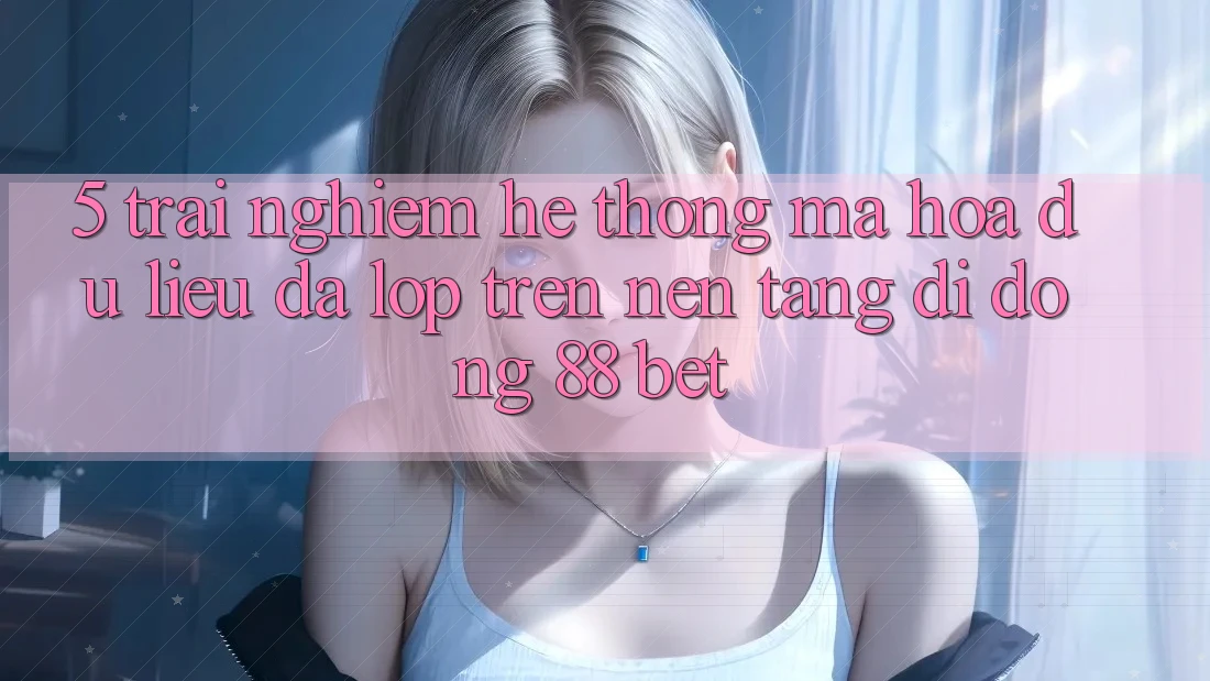 5. Trải nghiệm Hệ Thống Mã hóa dữ liệu Đa Lớp Trên Nền tảng di động 88 Bet 5. Trải nghiệm Hệ Thống Mã hóa dữ liệu Đa Lớp Trên Nền tảng di động 88 Bet