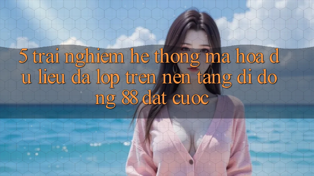 5. Trải nghiệm Hệ Thống Mã hóa dữ liệu Đa Lớp Trên Nền tảng di động 88 Đặt cược