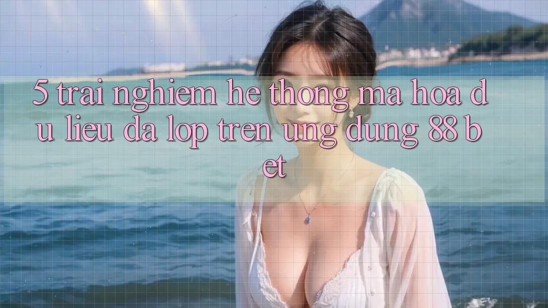 5. Trải nghiệm Hệ Thống Mã hóa dữ liệu Đa Lớp Trên Ứng Dụng 88 Bet