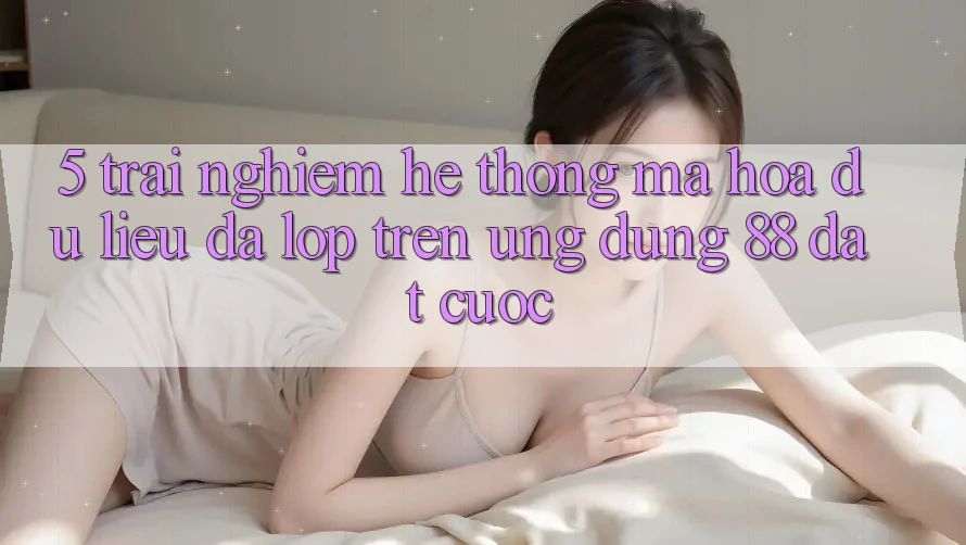 5. Trải nghiệm Hệ Thống Mã hóa dữ liệu Đa Lớp Trên Ứng Dụng 88 Đặt cược 5. Trải nghiệm Hệ Thống Mã hóa dữ liệu Đa Lớp Trên Ứng Dụng 88 Đặt cược