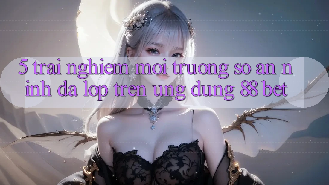 5. Trải nghiệm Môi trường số An ninh Đa Lớp Trên Ứng Dụng 88 Bet 5. Trải nghiệm Môi trường số An ninh Đa Lớp Trên Ứng Dụng 88 Bet