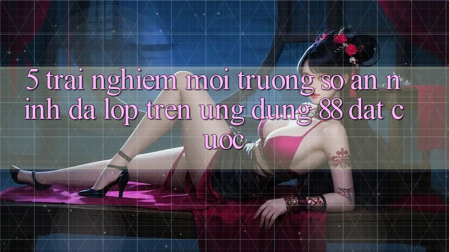 5. Trải nghiệm Môi trường số An ninh Đa Lớp Trên Ứng dụng 88 Đặt cược 5. Trải nghiệm Môi trường số An ninh Đa Lớp Trên Ứng dụng 88 Đặt cược