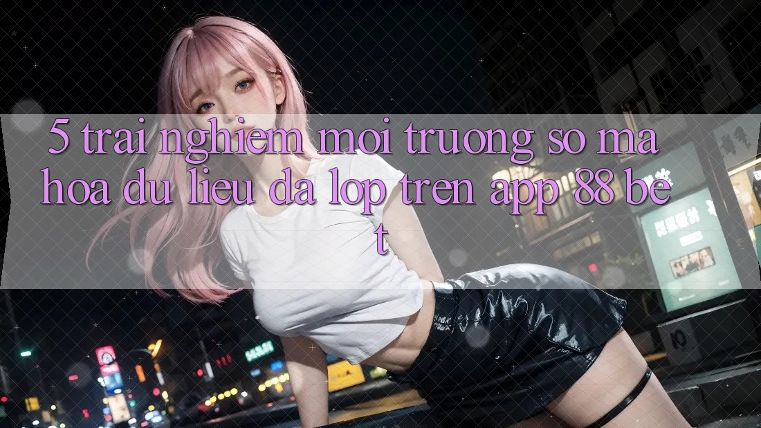 5. Trải nghiệm Môi trường số Mã hóa dữ liệu Đa Lớp Trên App 88 Bet 5. Trải nghiệm Môi trường số Mã hóa dữ liệu Đa Lớp Trên App 88 Bet