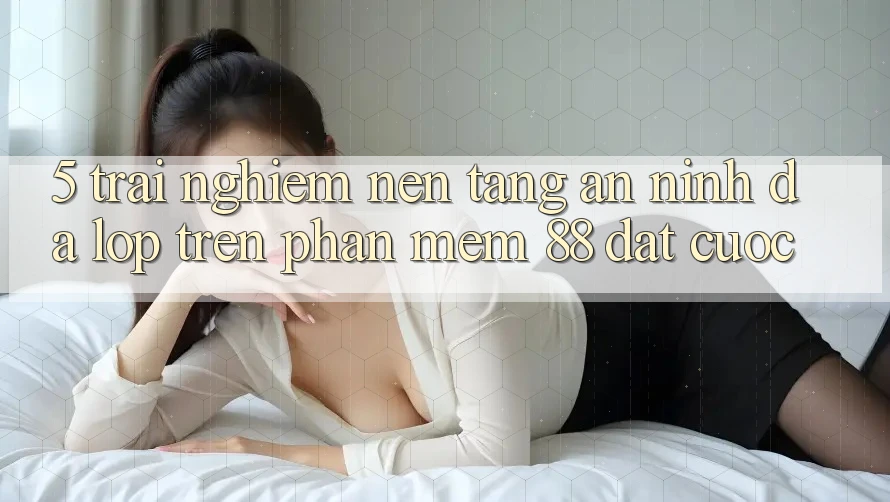 5. Trải nghiệm Nền tảng An ninh Đa Lớp Trên Phần mềm 88 Đặt cược 5. Trải nghiệm Nền tảng An ninh Đa Lớp Trên Phần mềm 88 Đặt cược