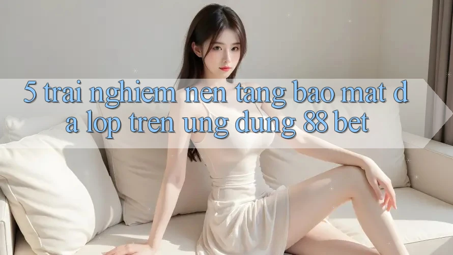 5. Trải nghiệm Nền tảng Bảo mật Đa Lớp Trên Ứng Dụng 88 Bet 5. Trải nghiệm Nền tảng Bảo mật Đa Lớp Trên Ứng Dụng 88 Bet