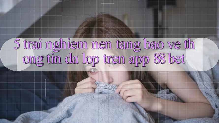 5. Trải nghiệm Nền tảng Bảo vệ thông tin Đa Lớp Trên App 88 Bet 5. Trải nghiệm Nền tảng Bảo vệ thông tin Đa Lớp Trên App 88 Bet