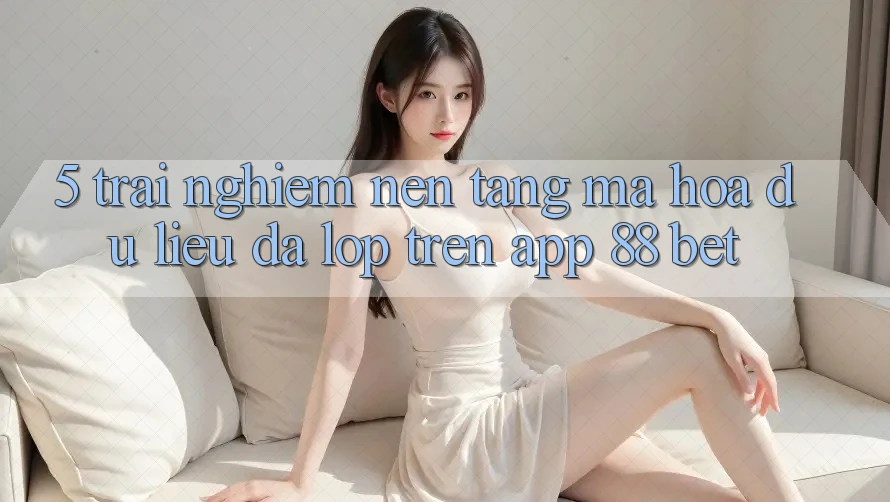 5. Trải nghiệm Nền tảng Mã hóa dữ liệu Đa Lớp Trên App 88 Bet 5. Trải nghiệm Nền tảng Mã hóa dữ liệu Đa Lớp Trên App 88 Bet