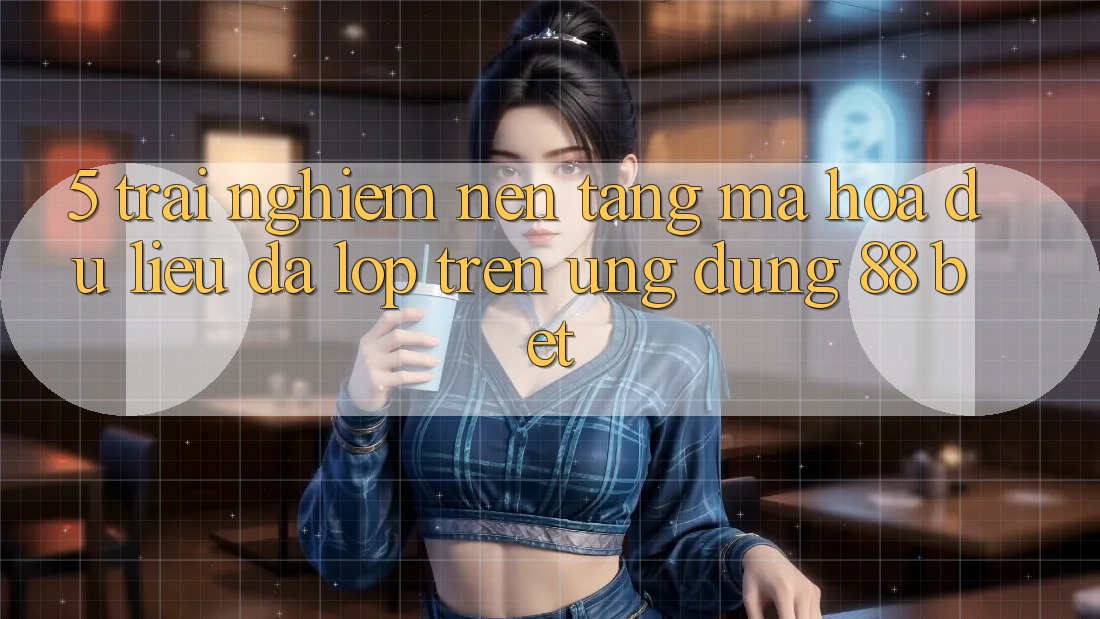 5. Trải nghiệm Nền tảng Mã hóa dữ liệu Đa Lớp Trên Ứng Dụng 88 Bet 5. Trải nghiệm Nền tảng Mã hóa dữ liệu Đa Lớp Trên Ứng Dụng 88 Bet