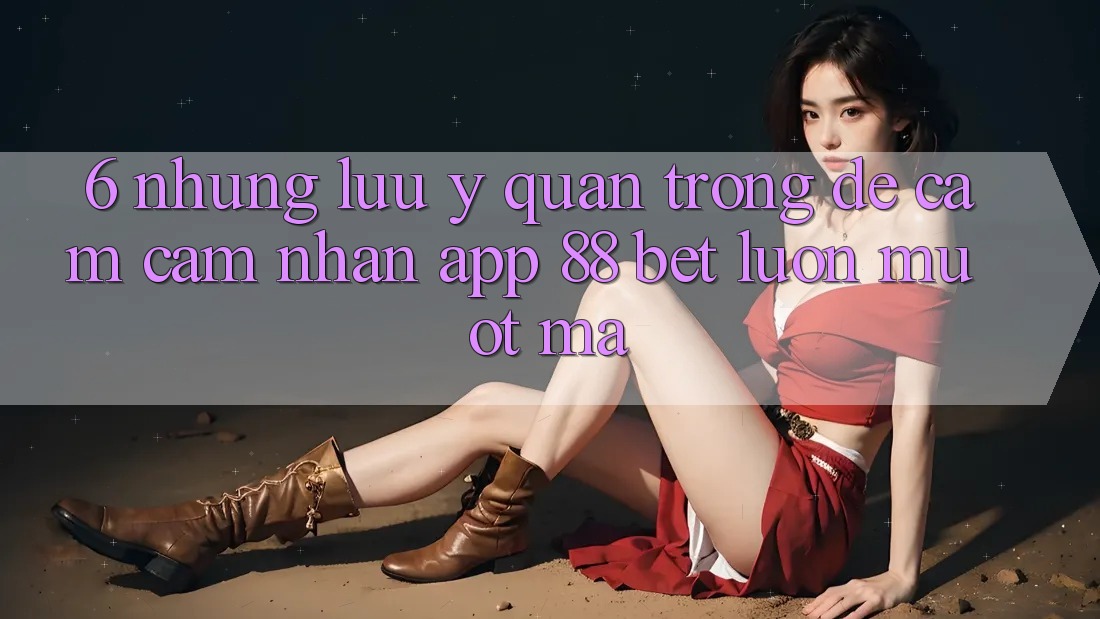 6. Những Lưu Ý Quan Trọng Để Cảm cảm nhận App 88 Bet Luôn Mượt mà 6. Những Lưu Ý Quan Trọng Để Cảm cảm nhận App 88 Bet Luôn Mượt mà