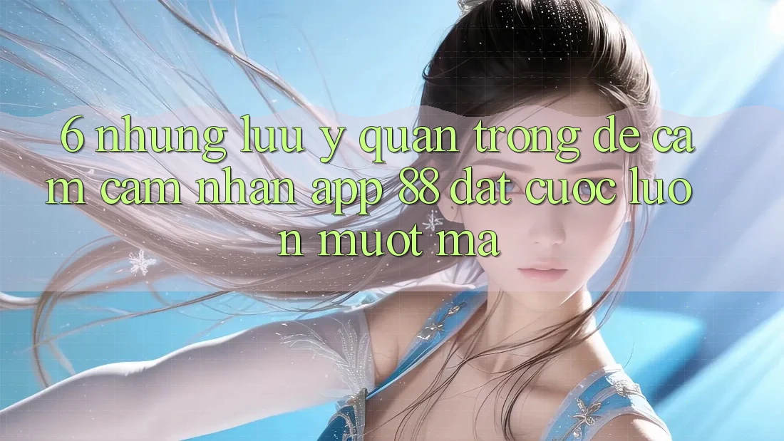 6. Những Lưu Ý Quan Trọng Để Cảm cảm nhận App 88 Đặt cược Luôn Mượt Mà