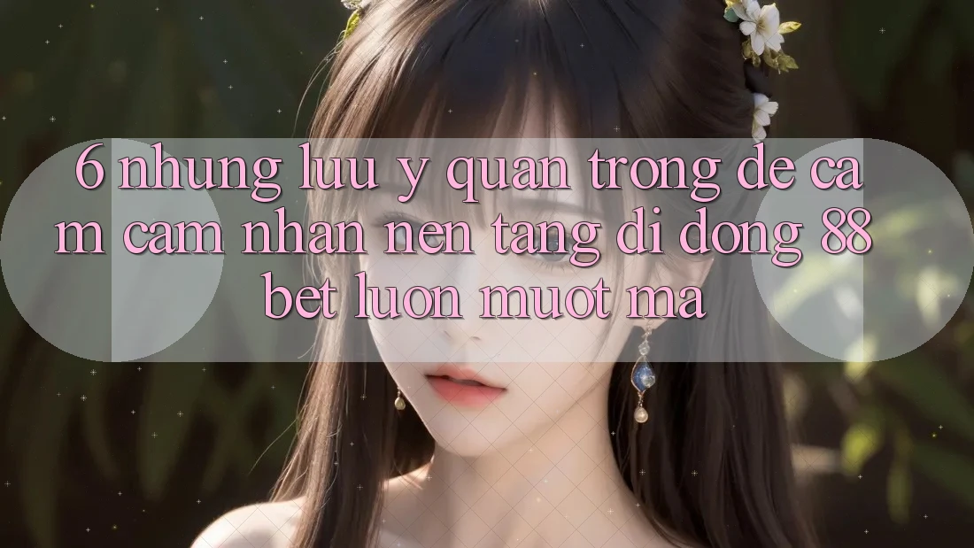 6. Những Lưu Ý Quan Trọng Để Cảm cảm nhận Nền tảng di động 88 Bet Luôn Mượt Mà 6. Những Lưu Ý Quan Trọng Để Cảm cảm nhận Nền tảng di động 88 Bet Luôn Mượt Mà