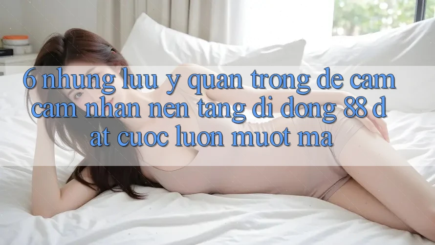 6. Những Lưu Ý Quan Trọng Để Cảm cảm nhận Nền tảng di động 88 Đặt cược Luôn Mượt Mà 6. Những Lưu Ý Quan Trọng Để Cảm cảm nhận Nền tảng di động 88 Đặt cược Luôn Mượt Mà