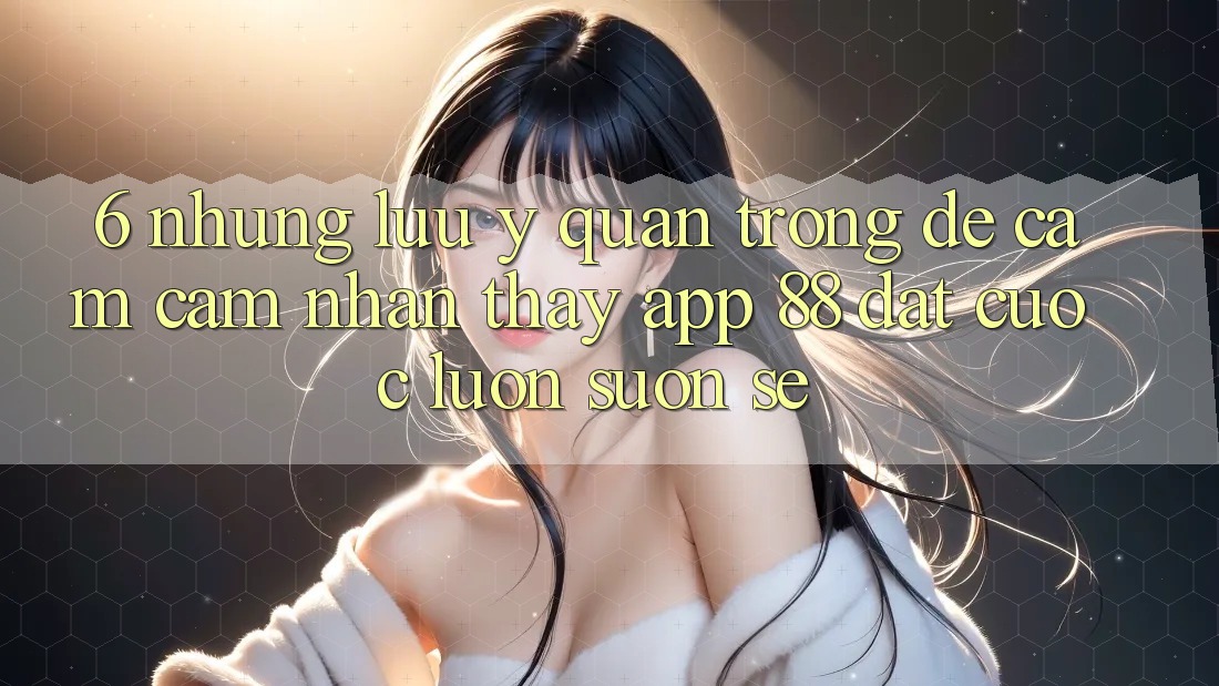 6. Những Lưu Ý Quan Trọng Để Cảm cảm nhận thấy App 88 Đặt cược Luôn Suôn sẻ 6. Những Lưu Ý Quan Trọng Để Cảm cảm nhận thấy App 88 Đặt cược Luôn Suôn sẻ