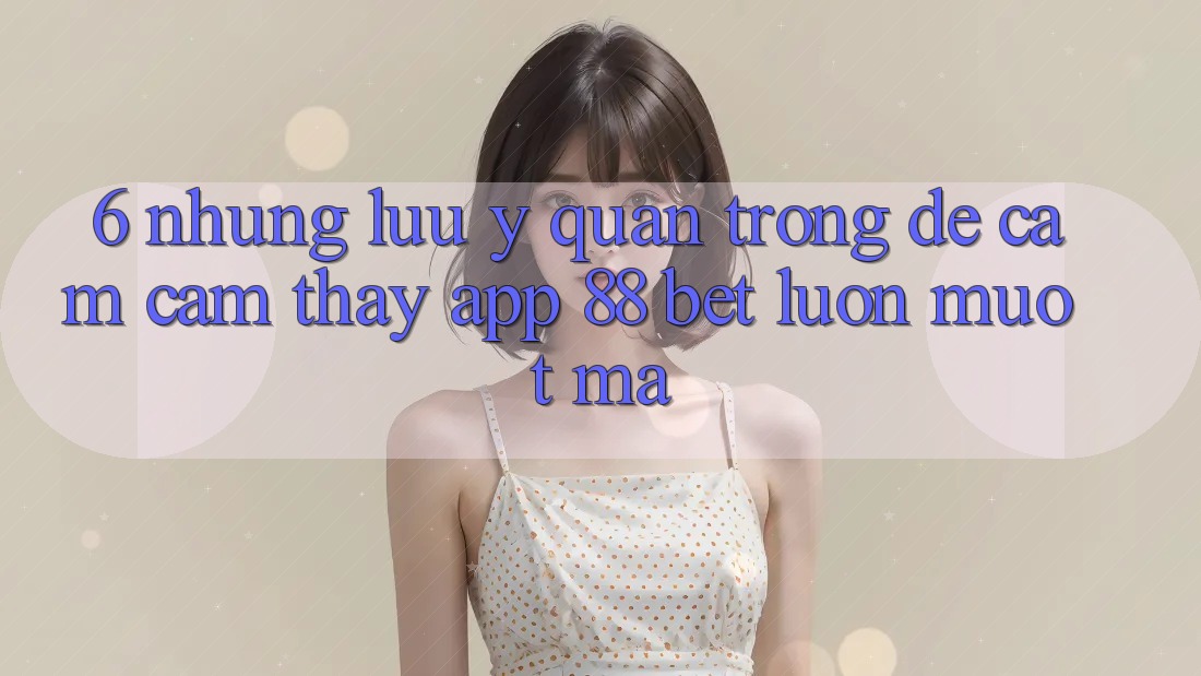 6. Những Lưu Ý Quan Trọng Để Cảm cảm thấy App 88 Bet Luôn Mượt Mà 6. Những Lưu Ý Quan Trọng Để Cảm cảm thấy App 88 Bet Luôn Mượt Mà