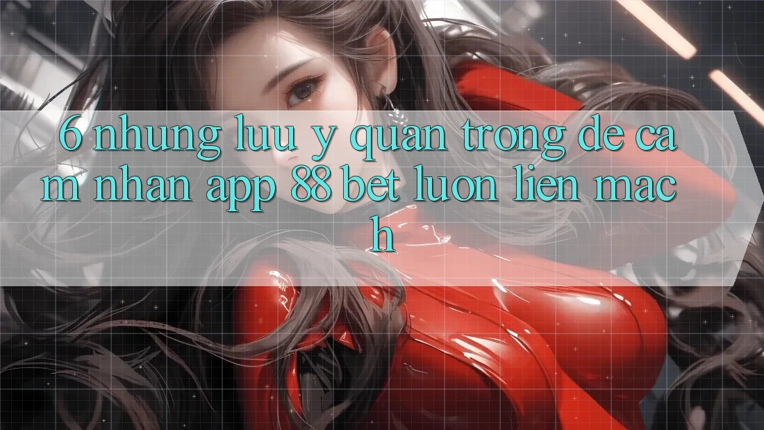 6. Những Lưu Ý Quan Trọng Để Cảm nhận App 88 Bet Luôn Liền mạch 6. Những Lưu Ý Quan Trọng Để Cảm nhận App 88 Bet Luôn Liền mạch