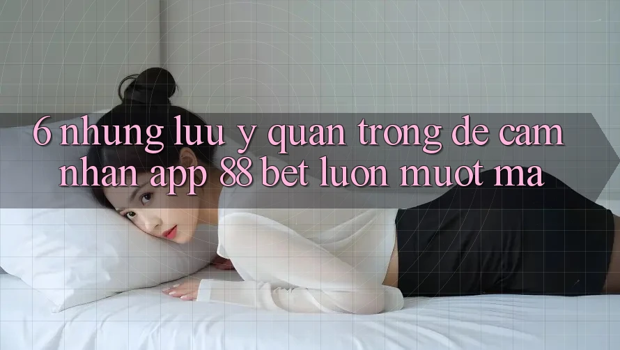 6. Những Lưu Ý Quan Trọng Để Cảm nhận App 88 Bet Luôn Mượt mà 6. Những Lưu Ý Quan Trọng Để Cảm nhận App 88 Bet Luôn Mượt mà