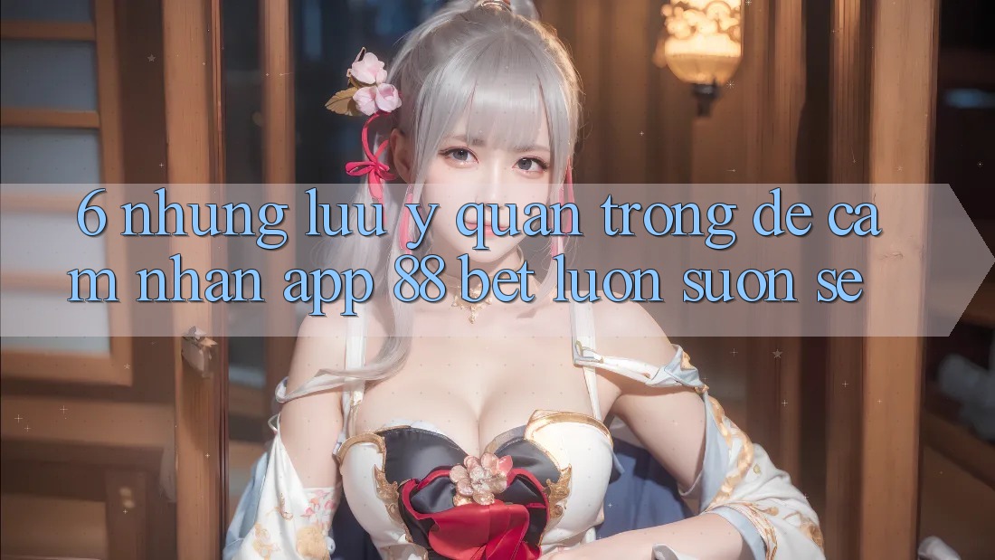 6. Những Lưu Ý Quan Trọng Để Cảm nhận App 88 Bet Luôn Suôn sẻ 6. Những Lưu Ý Quan Trọng Để Cảm nhận App 88 Bet Luôn Suôn sẻ