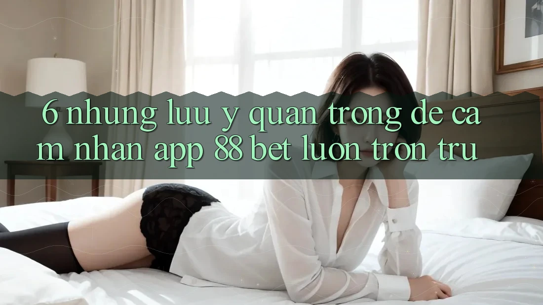 6. Những Lưu Ý Quan Trọng Để Cảm nhận App 88 Bet Luôn Trơn tru 6. Những Lưu Ý Quan Trọng Để Cảm nhận App 88 Bet Luôn Trơn tru